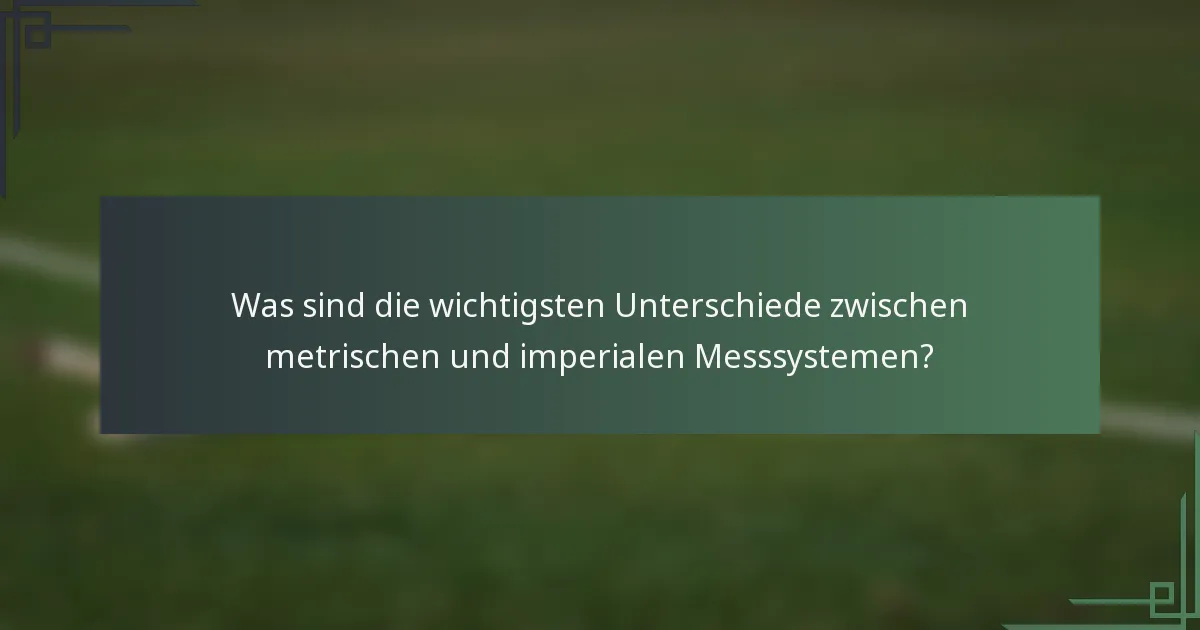 Was sind die wichtigsten Unterschiede zwischen metrischen und imperialen Messsystemen?