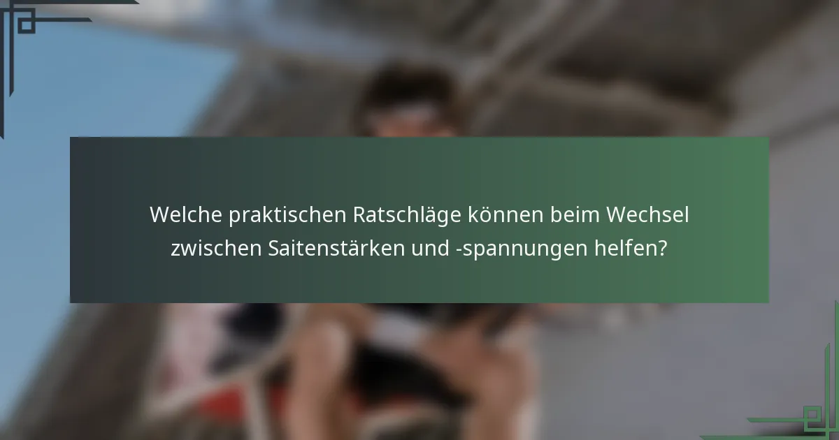 Welche praktischen Ratschläge können beim Wechsel zwischen Saitenstärken und -spannungen helfen?