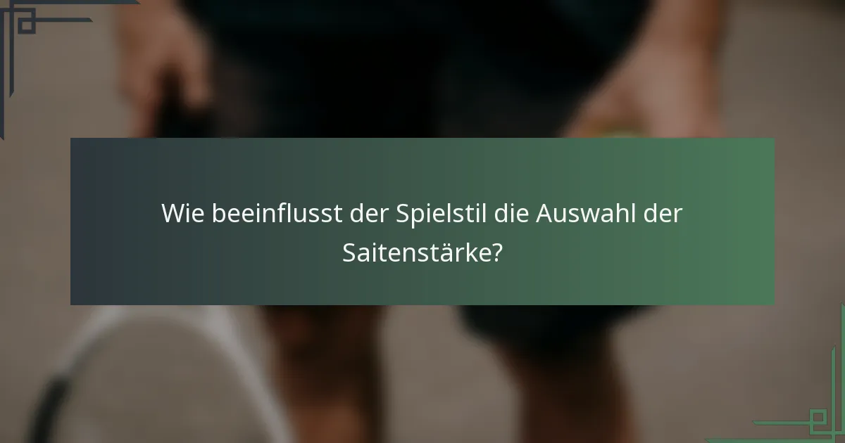 Wie beeinflusst der Spielstil die Auswahl der Saitenstärke?